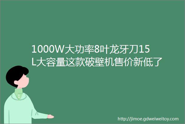 1000W大功率8叶龙牙刀15L大容量这款破壁机售价新低了