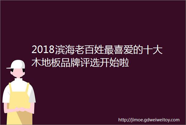 2018滨海老百姓最喜爱的十大木地板品牌评选开始啦